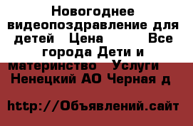 Новогоднее видеопоздравление для детей › Цена ­ 200 - Все города Дети и материнство » Услуги   . Ненецкий АО,Черная д.